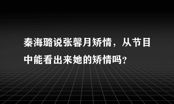 秦海璐说张馨月矫情，从节目中能看出来她的矫情吗？