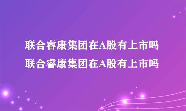 联合睿康集团在A股有上市吗 联合睿康集团在A股有上市吗