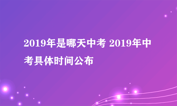 2019年是哪天中考 2019年中考具体时间公布