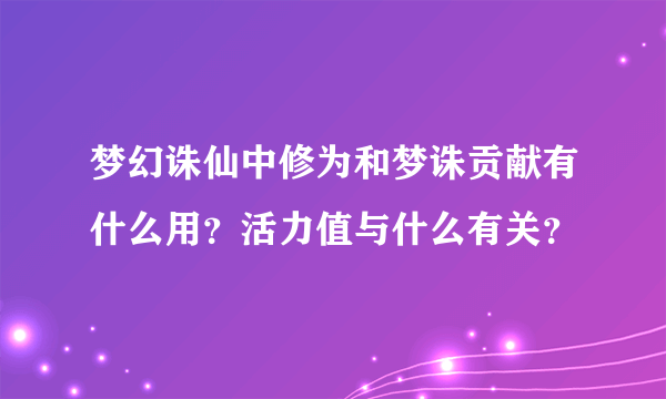 梦幻诛仙中修为和梦诛贡献有什么用？活力值与什么有关？