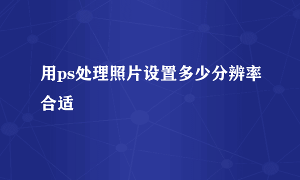 用ps处理照片设置多少分辨率合适