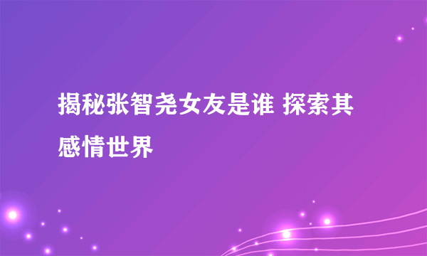 揭秘张智尧女友是谁 探索其感情世界