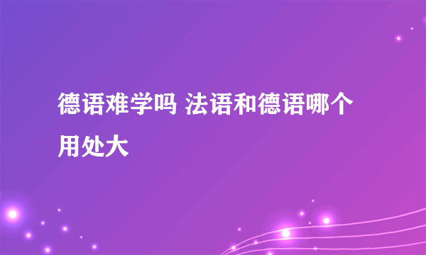 德语难学吗 法语和德语哪个用处大