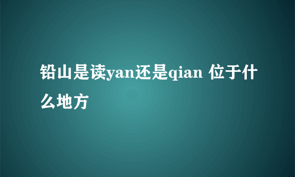 铅山是读yan还是qian 位于什么地方