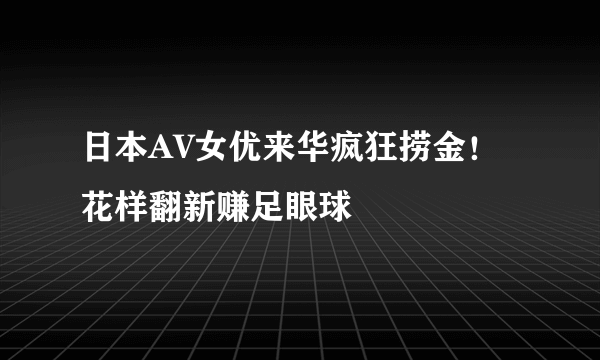 日本AV女优来华疯狂捞金！花样翻新赚足眼球