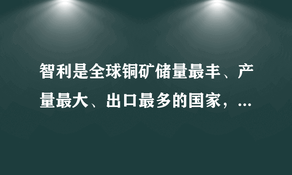 智利是全球铜矿储量最丰、产量最大、出口最多的国家，被誉为“铜矿之国”。根据材料回答下列问题。（28分）