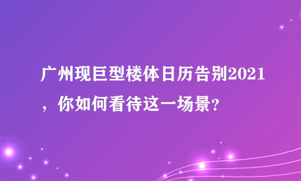 广州现巨型楼体日历告别2021，你如何看待这一场景？