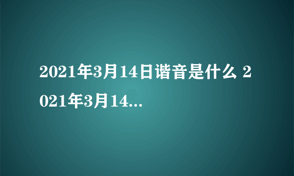 2021年3月14日谐音是什么 2021年3月14日有什么寓意