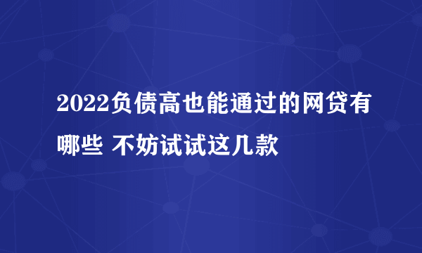 2022负债高也能通过的网贷有哪些 不妨试试这几款