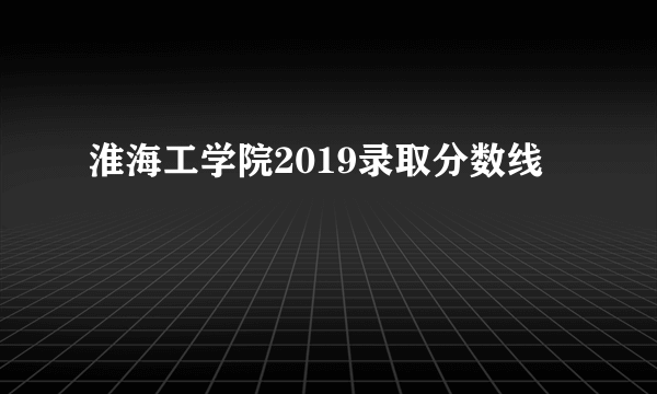 淮海工学院2019录取分数线