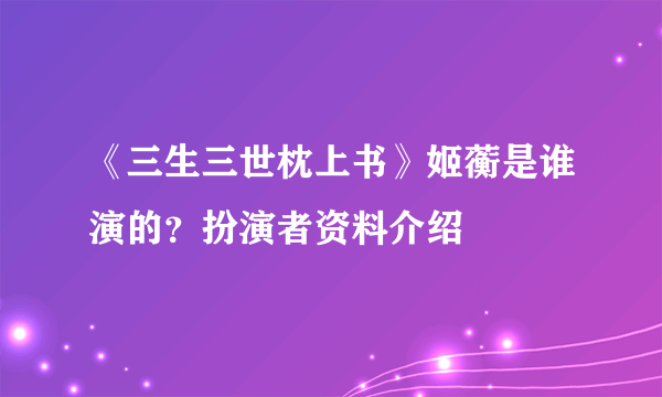 《三生三世枕上书》姬蘅是谁演的？扮演者资料介绍