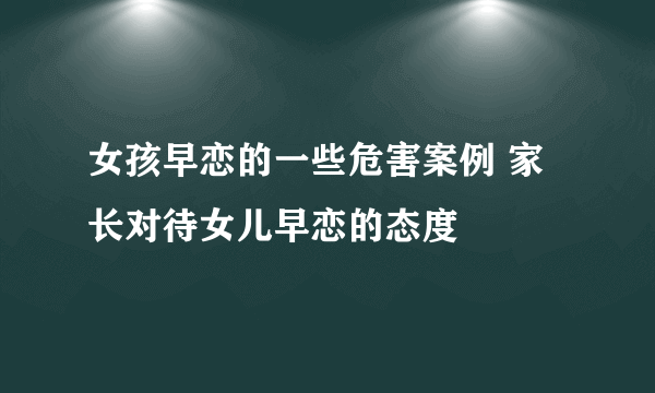 女孩早恋的一些危害案例 家长对待女儿早恋的态度