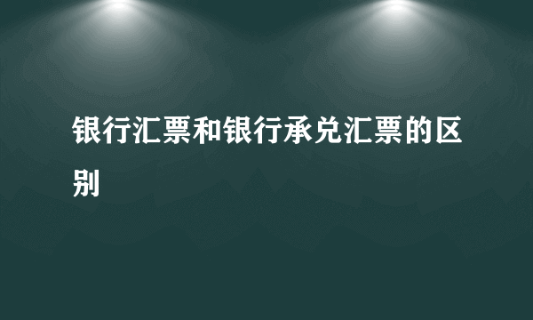 银行汇票和银行承兑汇票的区别