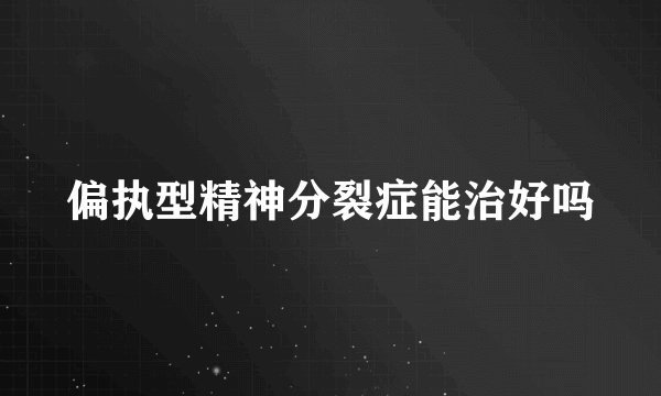 偏执型精神分裂症能治好吗