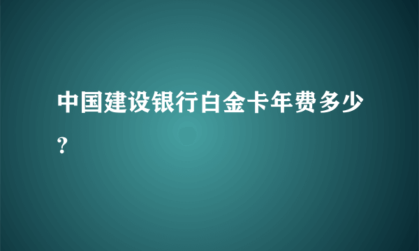 中国建设银行白金卡年费多少？