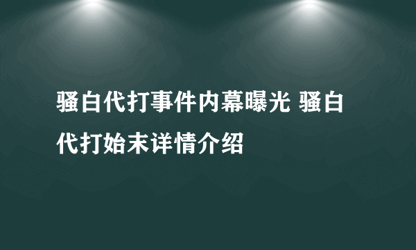 骚白代打事件内幕曝光 骚白代打始末详情介绍