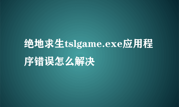 绝地求生tslgame.exe应用程序错误怎么解决