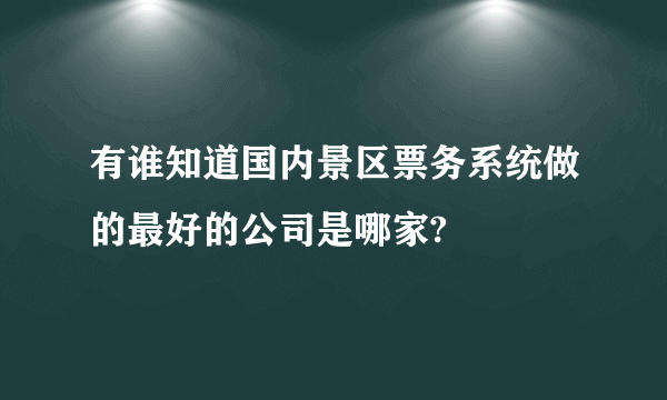 有谁知道国内景区票务系统做的最好的公司是哪家?