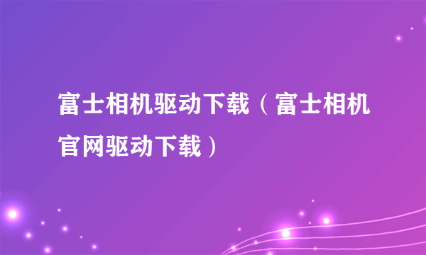 富士相机驱动下载（富士相机官网驱动下载）