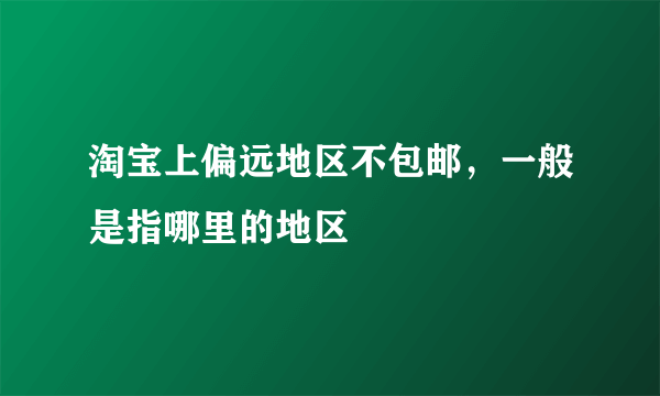 淘宝上偏远地区不包邮，一般是指哪里的地区