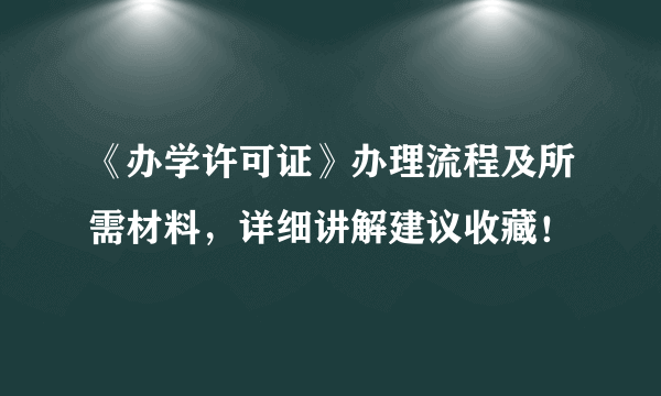 《办学许可证》办理流程及所需材料，详细讲解建议收藏！