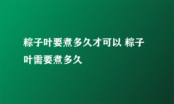 粽子叶要煮多久才可以 粽子叶需要煮多久