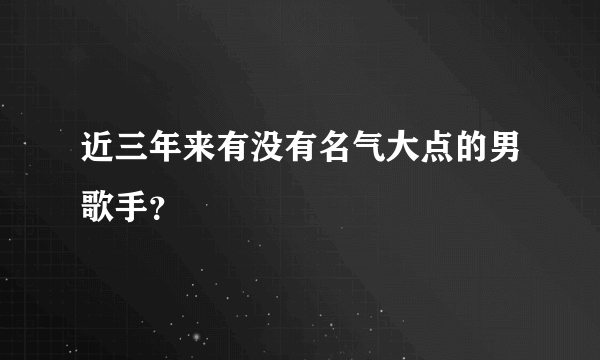 近三年来有没有名气大点的男歌手？