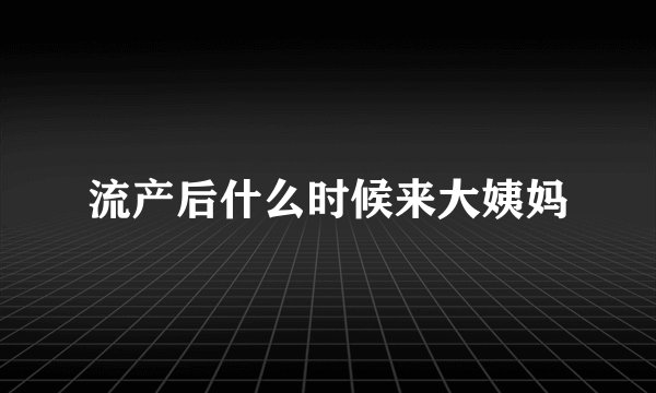 流产后什么时候来大姨妈