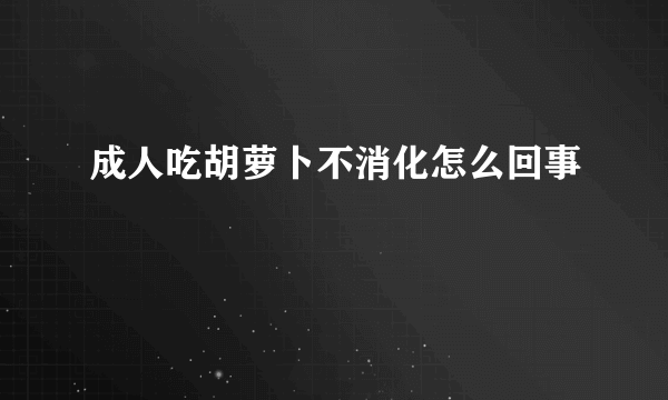 成人吃胡萝卜不消化怎么回事