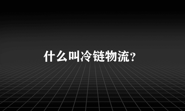 什么叫冷链物流？