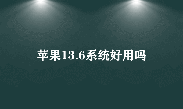 苹果13.6系统好用吗