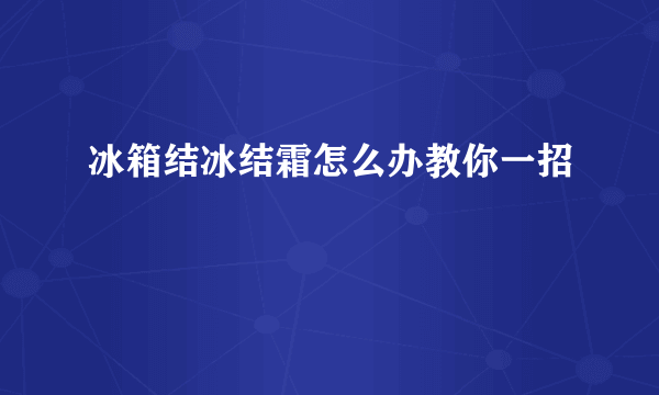 冰箱结冰结霜怎么办教你一招