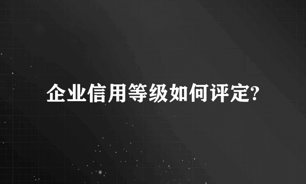 企业信用等级如何评定?