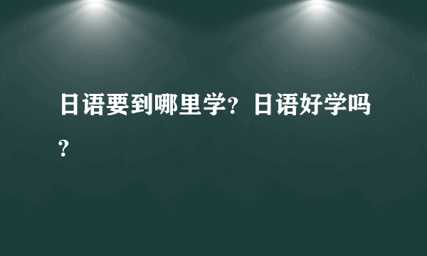 日语要到哪里学？日语好学吗？