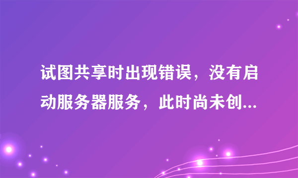 试图共享时出现错误，没有启动服务器服务，此时尚未创建共享资源