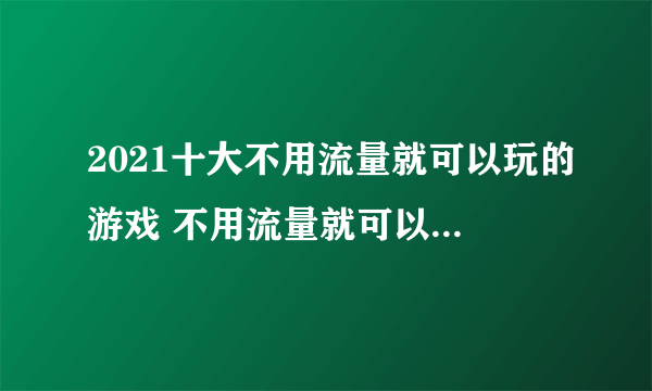 2021十大不用流量就可以玩的游戏 不用流量就可以玩的游戏有哪些