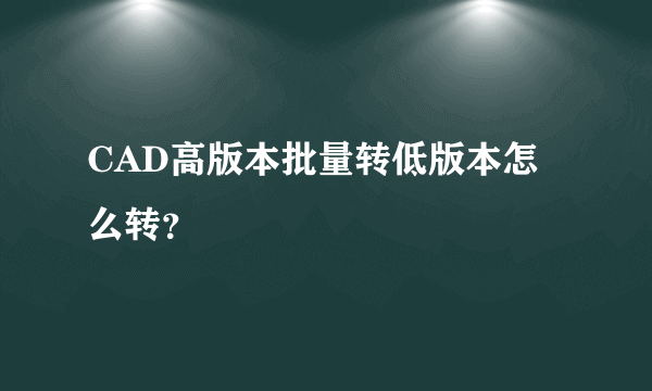 CAD高版本批量转低版本怎么转？