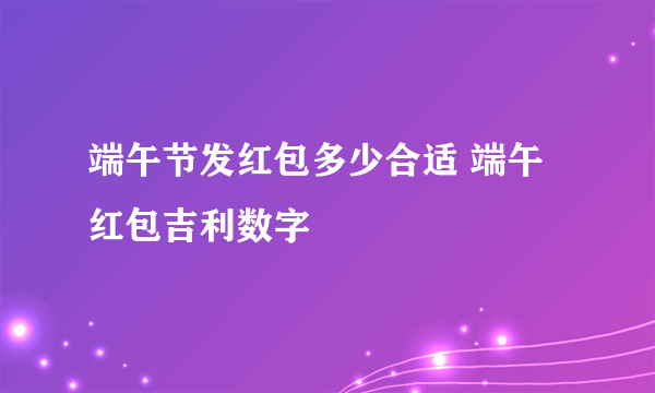 端午节发红包多少合适 端午红包吉利数字