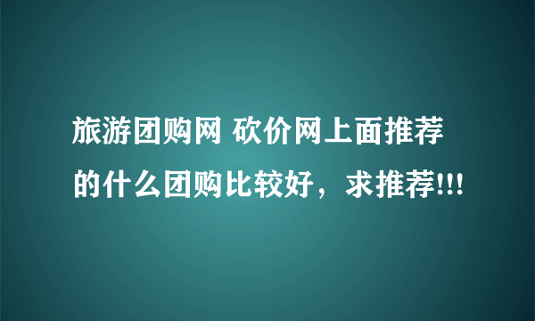 旅游团购网 砍价网上面推荐的什么团购比较好，求推荐!!!