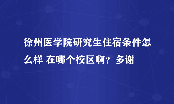 徐州医学院研究生住宿条件怎么样 在哪个校区啊？多谢