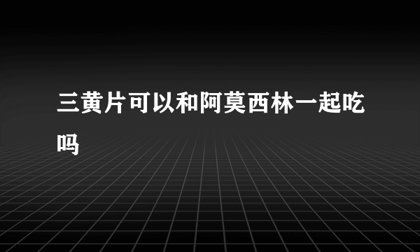 三黄片可以和阿莫西林一起吃吗