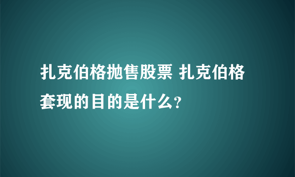 扎克伯格抛售股票 扎克伯格套现的目的是什么？