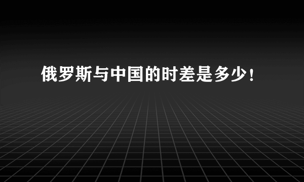 俄罗斯与中国的时差是多少！