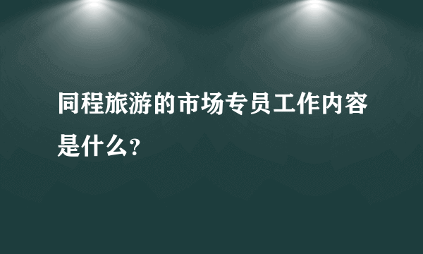 同程旅游的市场专员工作内容是什么？