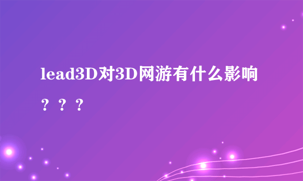 lead3D对3D网游有什么影响？？？