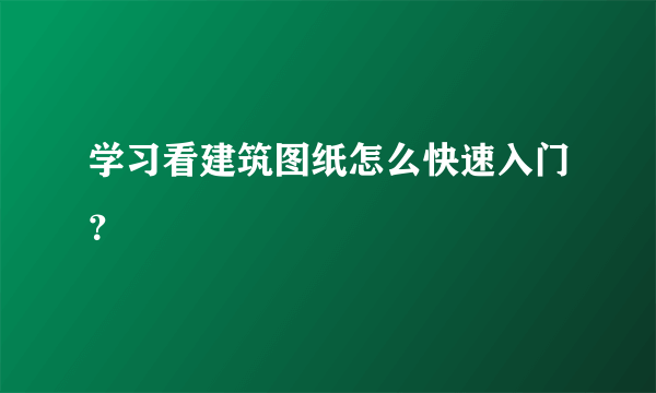 学习看建筑图纸怎么快速入门？