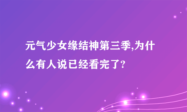 元气少女缘结神第三季,为什么有人说已经看完了?