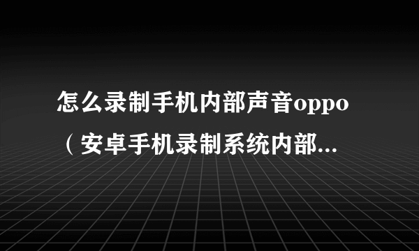 怎么录制手机内部声音oppo（安卓手机录制系统内部声音方法）