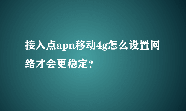 接入点apn移动4g怎么设置网络才会更稳定？