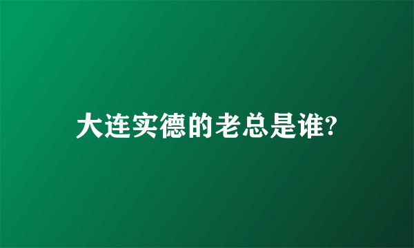 大连实德的老总是谁?